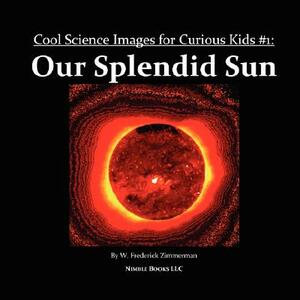 Our Splendid Sun: Cool Science Images for Curious Kids #1 by W. Frederick Zimmerman