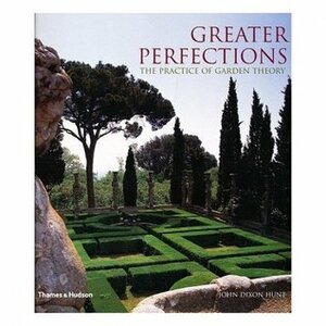 Greater Perfections: The Practice of Garden Theory by John Dixon Hunt