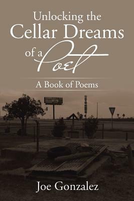 Unlocking the Cellar Dreams of a Poet: A Book of Poems by Joe Gonzalez