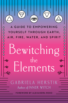 Bewitching the Elements: A Guide to Empowering Yourself Through Earth, Air, Fire, Water, and Spirit by Gabriela Herstik