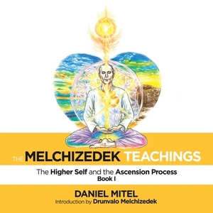 The Melchizedek Teachings: The Higher Self and the Ascension Process by Daniel Mitel