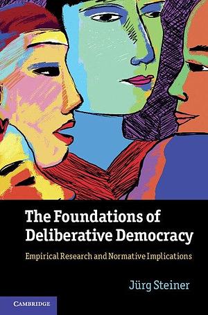 The Foundations of Deliberative Democracy: Empirical Research and Normative Implications by Jürg Steiner