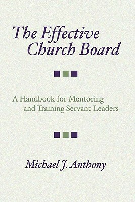 The Effective Church Board: A Handbook for Mentoring and Training Servant Leaders by Michael J. Anthony
