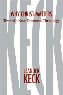 Why Christ Matters: Toward a New Testament Christology by Leander E. Keck