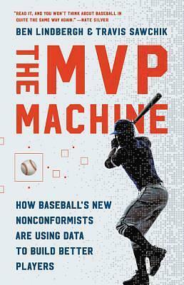 The MVP Machine: How Baseball's New Nonconformists Are Using Data to Build Better Players by Ben Lindbergh, Travis Sawchik