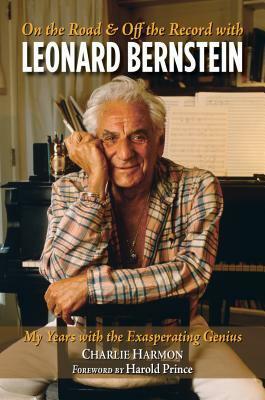 On the Road and Off the Record with Leonard Bernstein: My Years with the Exasperating Genius by Charlie Harmon, Harold Prince