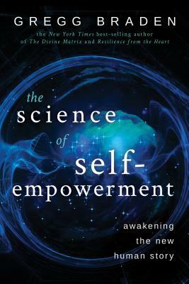 The Science of Self-Empowerment: Awakening the New Human Story by Gregg Braden