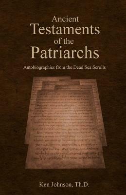 Ancient Testaments of the Patriarchs: Autobiographies from the Dead Sea Scrolls by Ken Johnson