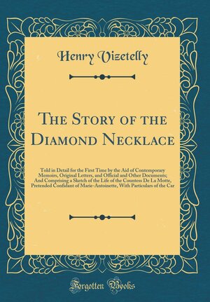 The Story of the Diamond Necklace: Told in Detail for the First Time by the Aid of Contemporary Memoirs, Original Letters, and Official and Other Documents; And Comprising a Sketch of the Life of the Countess de la Motte, Pretended Confidant of Marie-Anto by Henry Richard Vizetelly