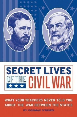 Secret Lives of the Civil War: What Your Teachers Never Told You about the War Between the States by Cormac O'Brien, Monika Suteski