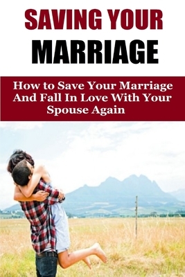 Saving Your Marriage: How To Save Your Marriage And Fall In Love With Your Spouse Again by Amanda Johnson