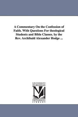 A Commentary On the Confession of Faith. With Questions For theological Students and Bible Classes. by the Rev. Archibald Alexander Hodge ... by Archibald Alexander Hodge