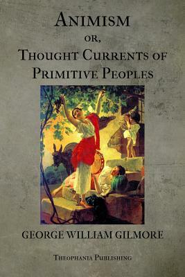 Animism or Thought Currents of Primitive Peoples by George William Gilmore