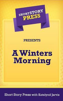 Short Story Press Presents A Winters Morning by Short Story Press, Katelynd Jarvis