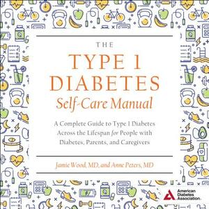 The Type 1 Diabetes Self-Care Manual: A Complete Guide to Type 1 Diabetes Across the Lifespan for People with Diabetes, Parents, and Caregivers by Anne Peters, Jamie Wood