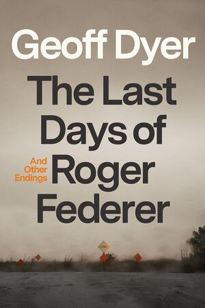 The Last Days of Roger Federer: A Book about Things Coming to an End by Geoff Dyer
