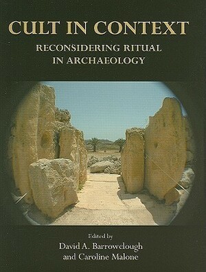 Cult in Context: Reconsidering Ritual in Archaeology by David A. Barrowclough, Caroline Malone