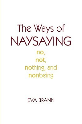 The Ways of Naysaying: No, Not, Nothing, and Nonbeing by Eva Brann