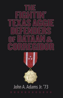 The Fightin' Texas Aggie Defenders of Bataan and Corregidor by John A. Adams