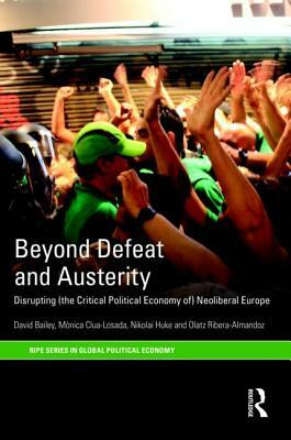 Beyond Defeat and Austerity: Disrupting (the Critical Political Economy Of) Neoliberal Europe by Nikolai Huke, Mònica Clua-Losada, David J. Bailey