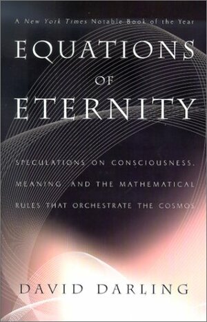 Equations of Eternity: Speculations on Consciousness, Meaning, and the Mathematical Rules That Orchestrate the Cosmos by David Darling