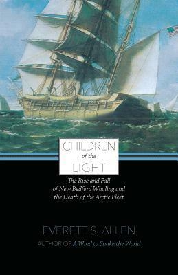 Children of the Light: The Rise and Fall of New Bedford Whaling and the Death of the Arctic Fleet by Everett S. Allen