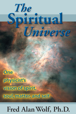 The Spiritual Universe: One Physicist's Vision of Spirit, Soul, Matter and Self by Fred Alan Wolf