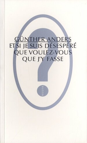 Et si je suis désespéré, que voulez-vous que j'y fasse? by Günther Anders