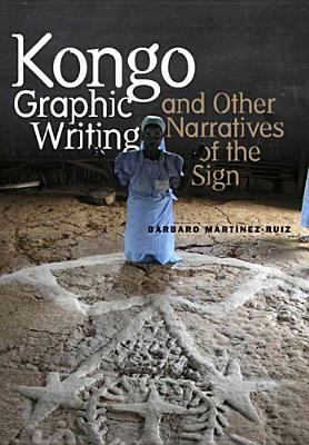 Kongo Graphic Writing and Other Narratives of the Sign by Barbaro Martinez-Ruiz