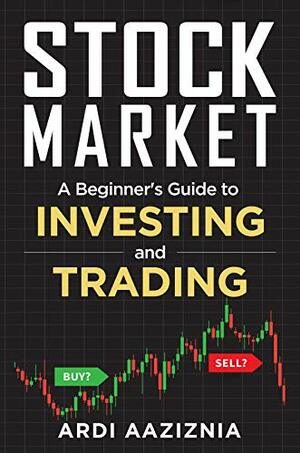 Stock Market Explained : A Beginner's Guide to Investing and Trading in the Modern Stock Market by Ardi Aaziznia, Andrew Aziz