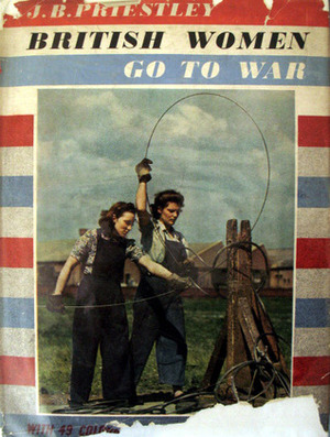 British Women Go To War by J.B. Priestley, P.C. Hennel