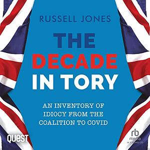 The Decade in Tory: An Inventory of Idiocy from the Coalition to Covid by Russell Jones