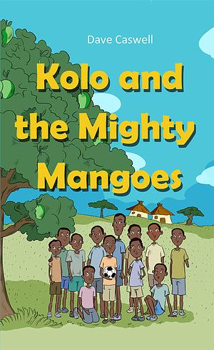 Kolo and the Mighty Mangoes: A story about Football, Friendship, and Valuable Life Lessons by Dave Caswell, Dave Caswell