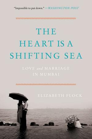 The Heart Is a Shifting Sea: Love and Marriage in Mumbai by Elizabeth Flock