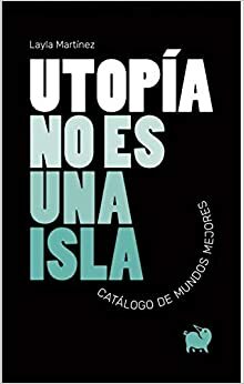 Utopía no es una isla: Catálogo de mundos mejores by Layla Martínez