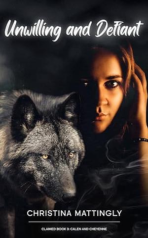 Unwilling and Defiant: Claimed Book 3: A Standalone Rejected Mate Alpha Shifter Novella by Christina Mattingly