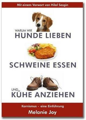 Warum wir Hunde lieben, Schweine essen und Kühe anziehen: Karnismus - Eine Einführung by Melanie Joy, Melanie Joy