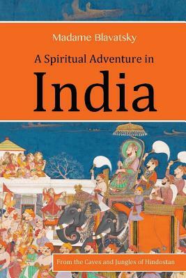 A Spiritual Adventure in India: From the Caves and Jungles of Hindostan by Madame Blavatsky