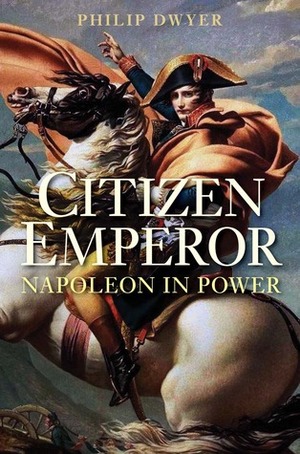 Citizen Emperor: Napoleon in Power by Philip G. Dwyer