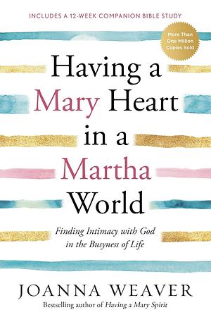 Having a Mary Heart in a Martha World: Finding Intimacy with God in the Busyness of Life by Joanna Weaver