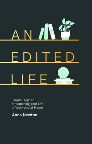 An Edited Life: Simple Steps to Streamlining Your Life, at Work and at Home by Anna Newton