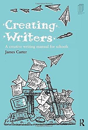 Creating Writers: A Creative Writing Manual for Schools by James Carter