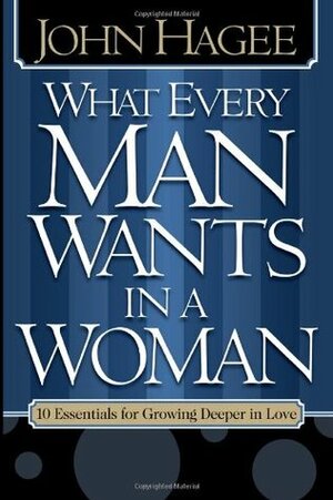 What Every Man Wants in a Woman, What Every Woman Wants in a Man: 10 Essentials for Growing Deeper in Love 10 Qualities for Nurturing Intimacy by Diana Hagee, John Hagee