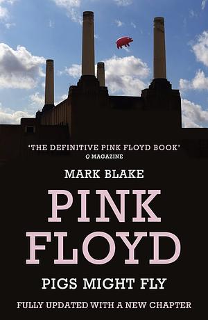 Pigs Might Fly: The Inside Story of Pink Floyd by Mark Blake