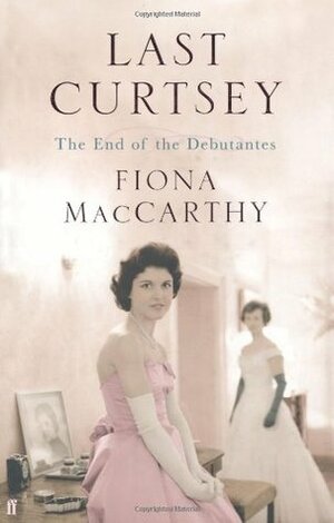 Last Curtsey: The End of the Debutantes by Fiona MacCarthy