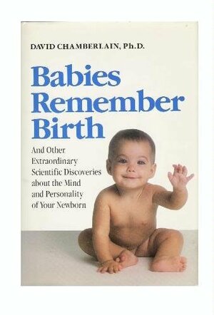 Babies Remember Birth and other extraordinary scientific discoveries by David Chamberlain