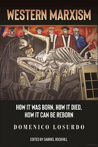 Western Marxism: How it was Born, How it Died, How it can be Reborn by Gabriel Rockhill, Domenico Losurdo