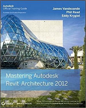 Mastering Autodesk Revit Architecture 2012 by Eddy Krygiel, James Vandezande, Phil Read