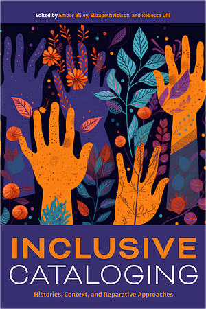 Inclusive Cataloging: Histories, Context, and Reparative Approaches by Billey Albina, Elizabeth Nelson, Amber Billey, Rebecca Uhl