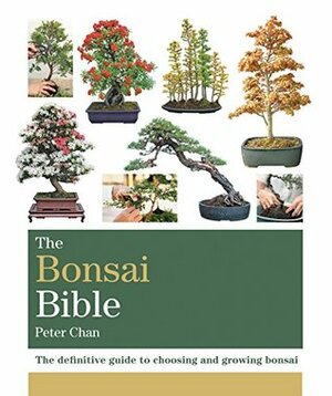 The Bonsai Bible: The definitive guide to choosing and growing bonsai by Peter Chan